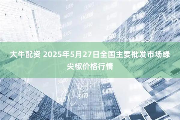 大牛配资 2025年5月27日全国主要批发市场绿尖椒价格行情