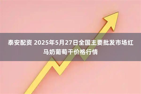泰安配资 2025年5月27日全国主要批发市场红马奶葡萄干价格行情