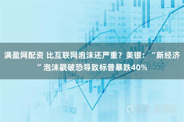 满盈网配资 比互联网泡沫还严重？美银：“新经济”泡沫戳破恐导致标普暴跌40%