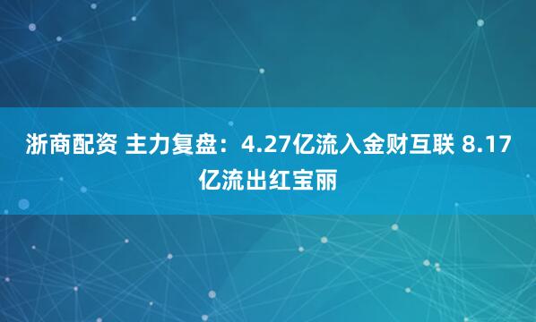 浙商配资 主力复盘：4.27亿流入金财互联 8.17亿流出红宝丽