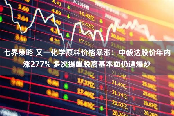 七界策略 又一化学原料价格暴涨！中毅达股价年内涨277% 多次提醒脱离基本面仍遭爆炒