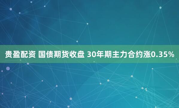 贵盈配资 国债期货收盘 30年期主力合约涨0.35%