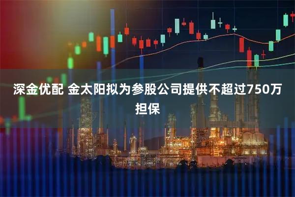 深金优配 金太阳拟为参股公司提供不超过750万担保