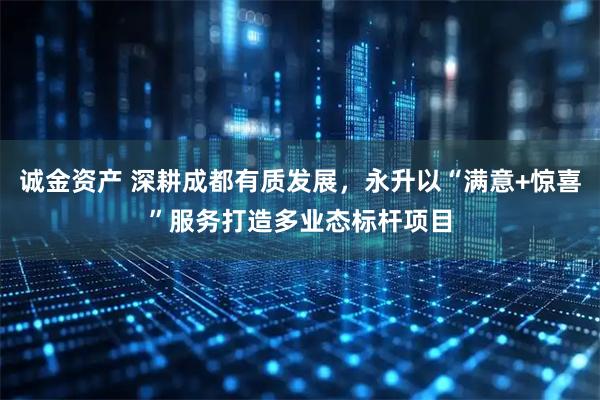 诚金资产 深耕成都有质发展，永升以“满意+惊喜”服务打造多业态标杆项目