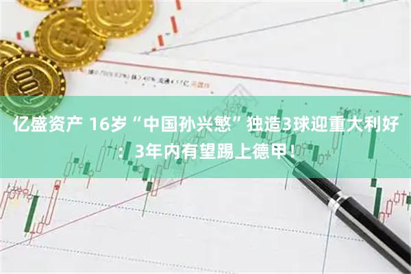 亿盛资产 16岁“中国孙兴慜”独造3球迎重大利好:3年内有望踢上德甲!
