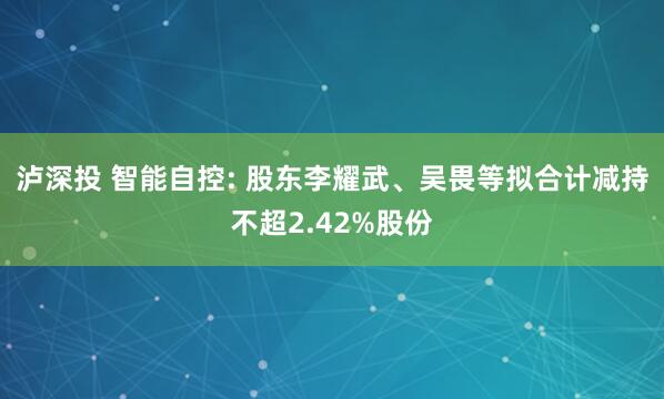 泸深投 智能自控: 股东李耀武、吴畏等拟合计减持不超2.42%股份