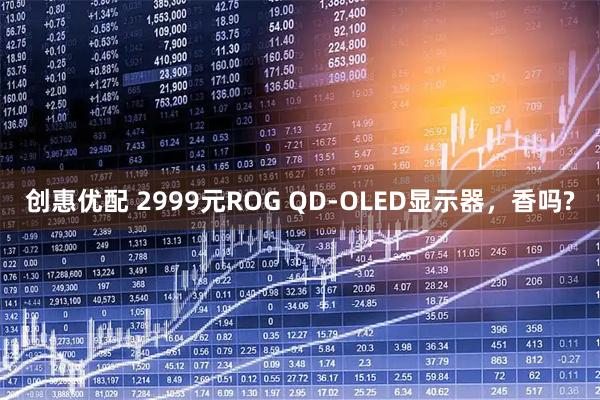 创惠优配 2999元ROG QD-OLED显示器,香吗?