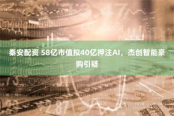 秦安配资 58亿市值拟40亿押注AI，杰创智能豪购引疑