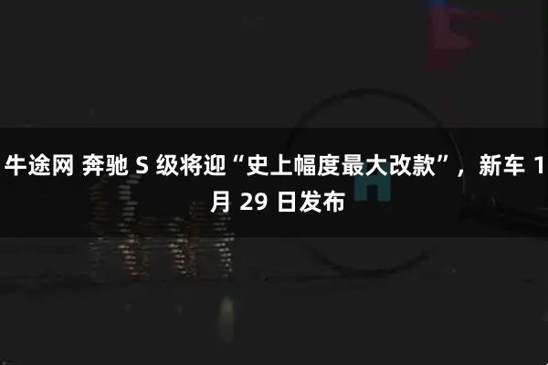 牛途网 奔驰 S 级将迎“史上幅度最大改款”，新车 1 月 29 日发布