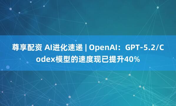 尊享配资 AI进化速递 | OpenAI：GPT-5.2/Codex模型的速度现已提升40%