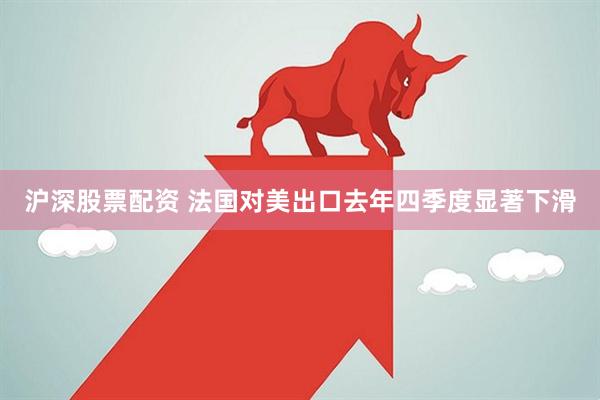 沪深股票配资 法国对美出口去年四季度显著下滑