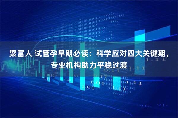 聚富人 试管孕早期必读：科学应对四大关键期，专业机构助力平稳过渡