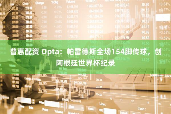普惠配资 Opta：帕雷德斯全场154脚传球，创阿根廷世界杯纪录