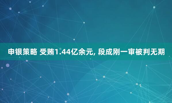 申银策略 受贿1.44亿余元, 段成刚一审被判无期