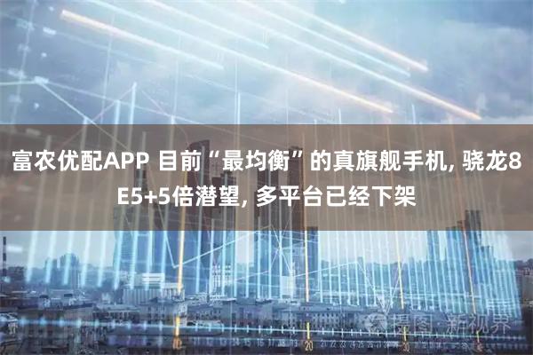 富农优配APP 目前“最均衡”的真旗舰手机, 骁龙8E5+5倍潜望, 多平台已经下架