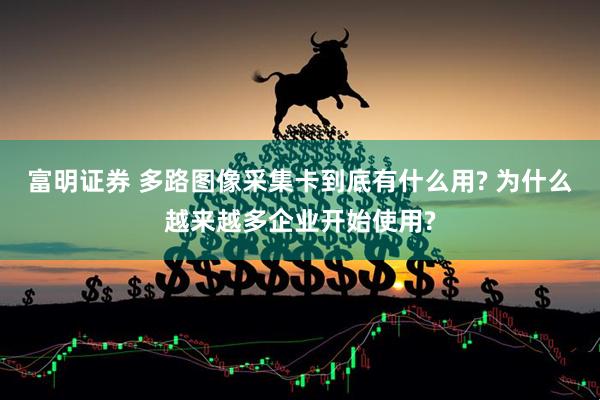 富明证券 多路图像采集卡到底有什么用? 为什么越来越多企业开始使用?